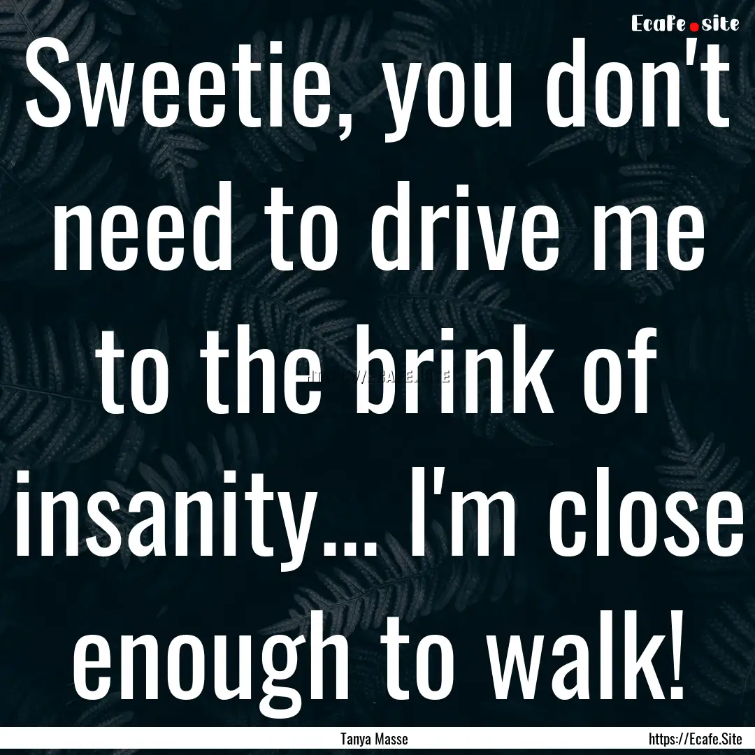 Sweetie, you don't need to drive me to the.... : Quote by Tanya Masse