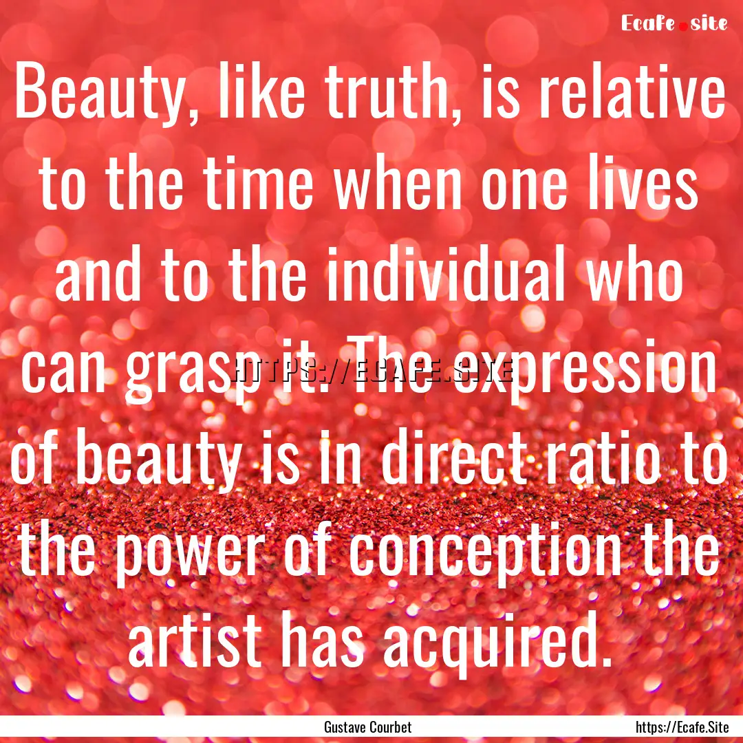 Beauty, like truth, is relative to the time.... : Quote by Gustave Courbet