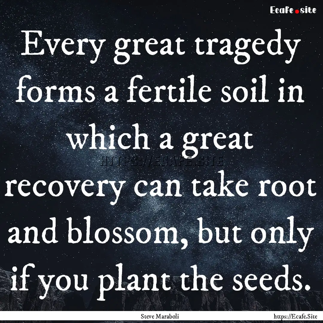 Every great tragedy forms a fertile soil.... : Quote by Steve Maraboli