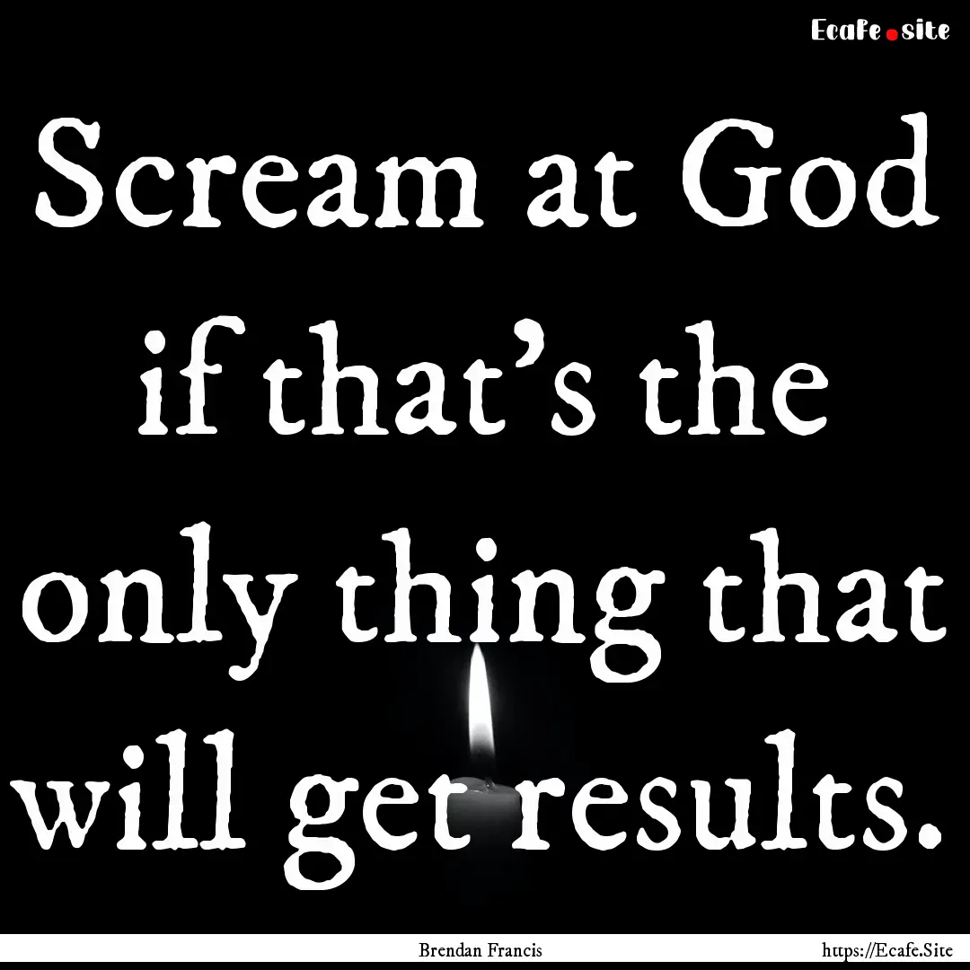 Scream at God if that's the only thing that.... : Quote by Brendan Francis