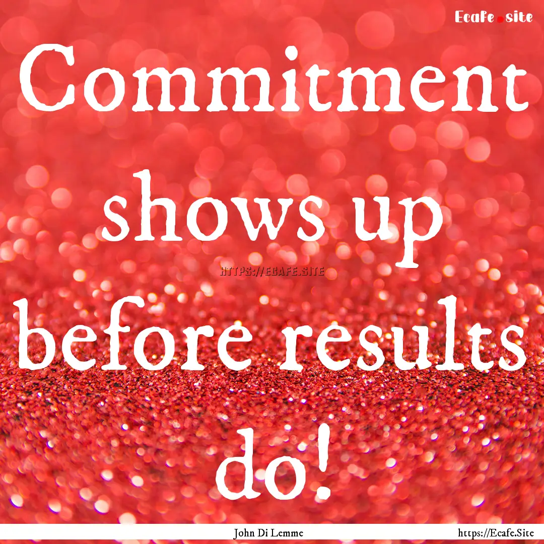 Commitment shows up before results do! : Quote by John Di Lemme