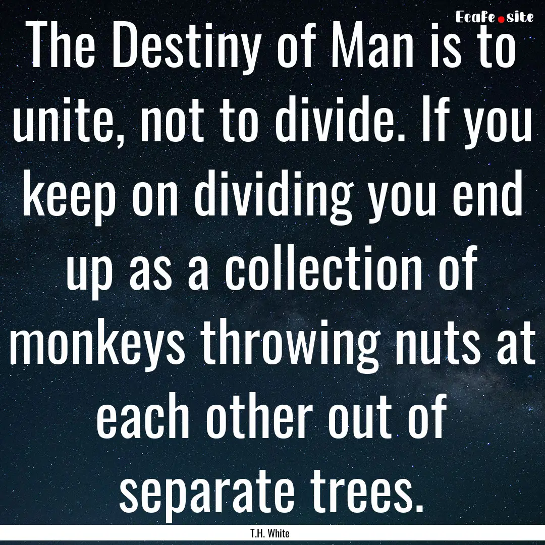 The Destiny of Man is to unite, not to divide..... : Quote by T.H. White