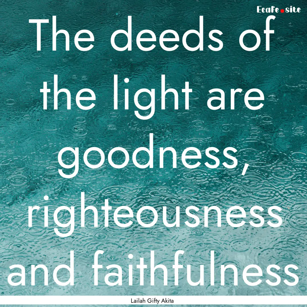 The deeds of the light are goodness, righteousness.... : Quote by Lailah Gifty Akita