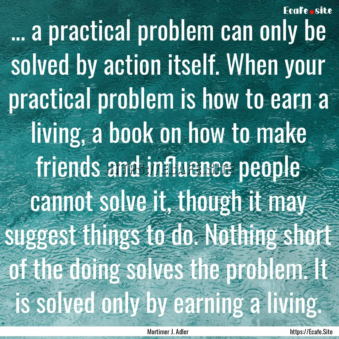 ... a practical problem can only be solved.... : Quote by Mortimer J. Adler