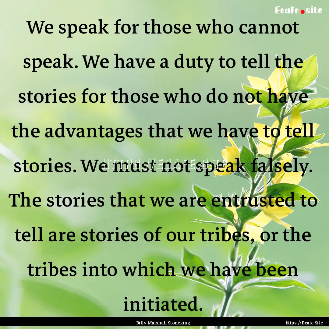 We speak for those who cannot speak. We have.... : Quote by Billy Marshall Stoneking