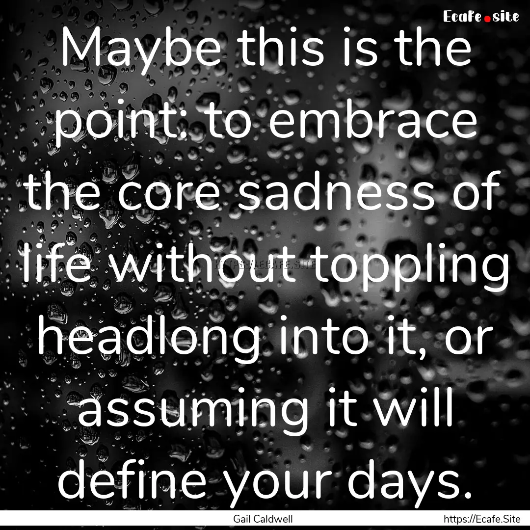 Maybe this is the point: to embrace the core.... : Quote by Gail Caldwell