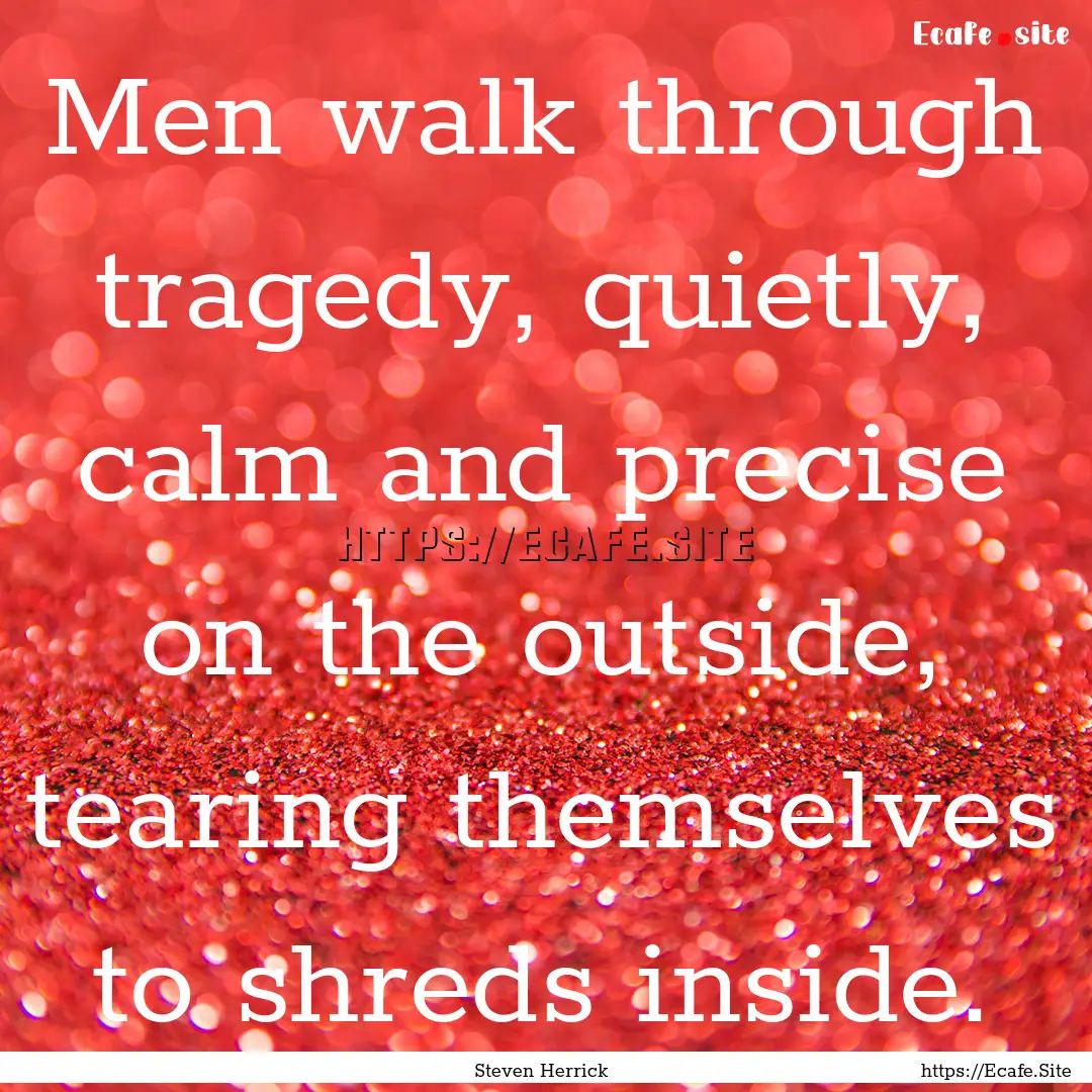 Men walk through tragedy, quietly, calm and.... : Quote by Steven Herrick