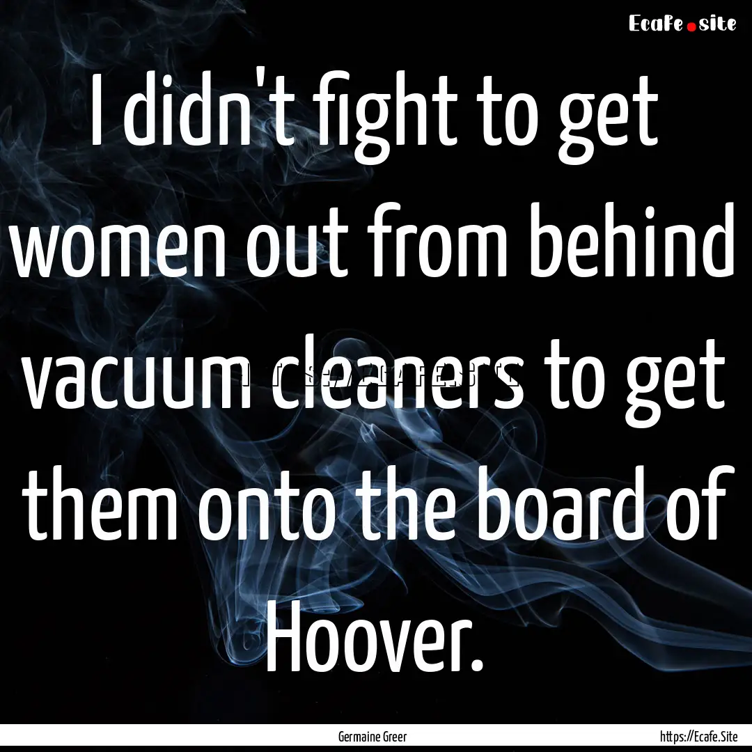 I didn't fight to get women out from behind.... : Quote by Germaine Greer