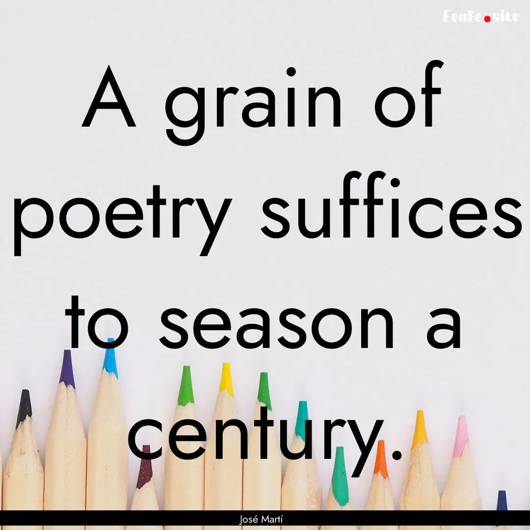 A grain of poetry suffices to season a century..... : Quote by José Martí