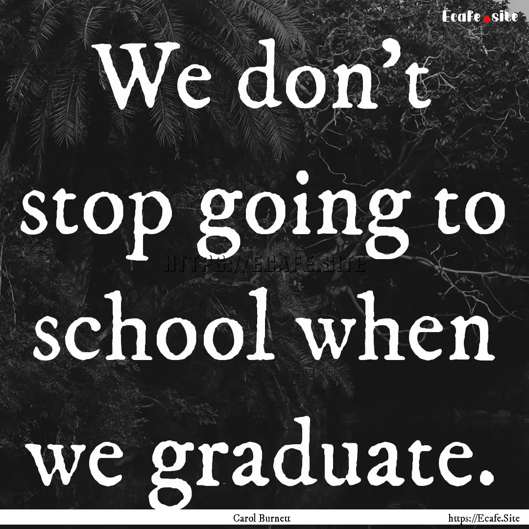 We don't stop going to school when we graduate..... : Quote by Carol Burnett