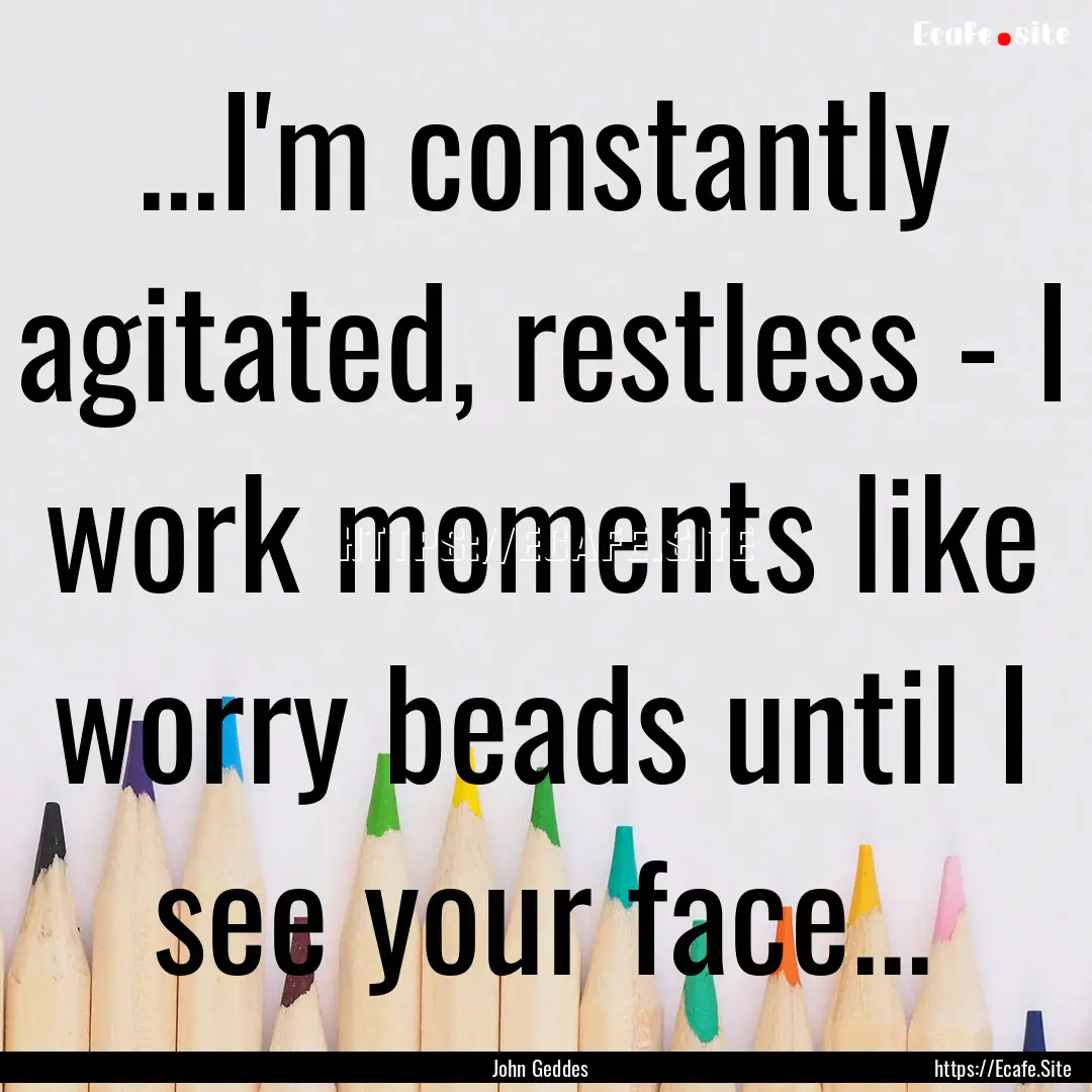 ...I'm constantly agitated, restless - I.... : Quote by John Geddes