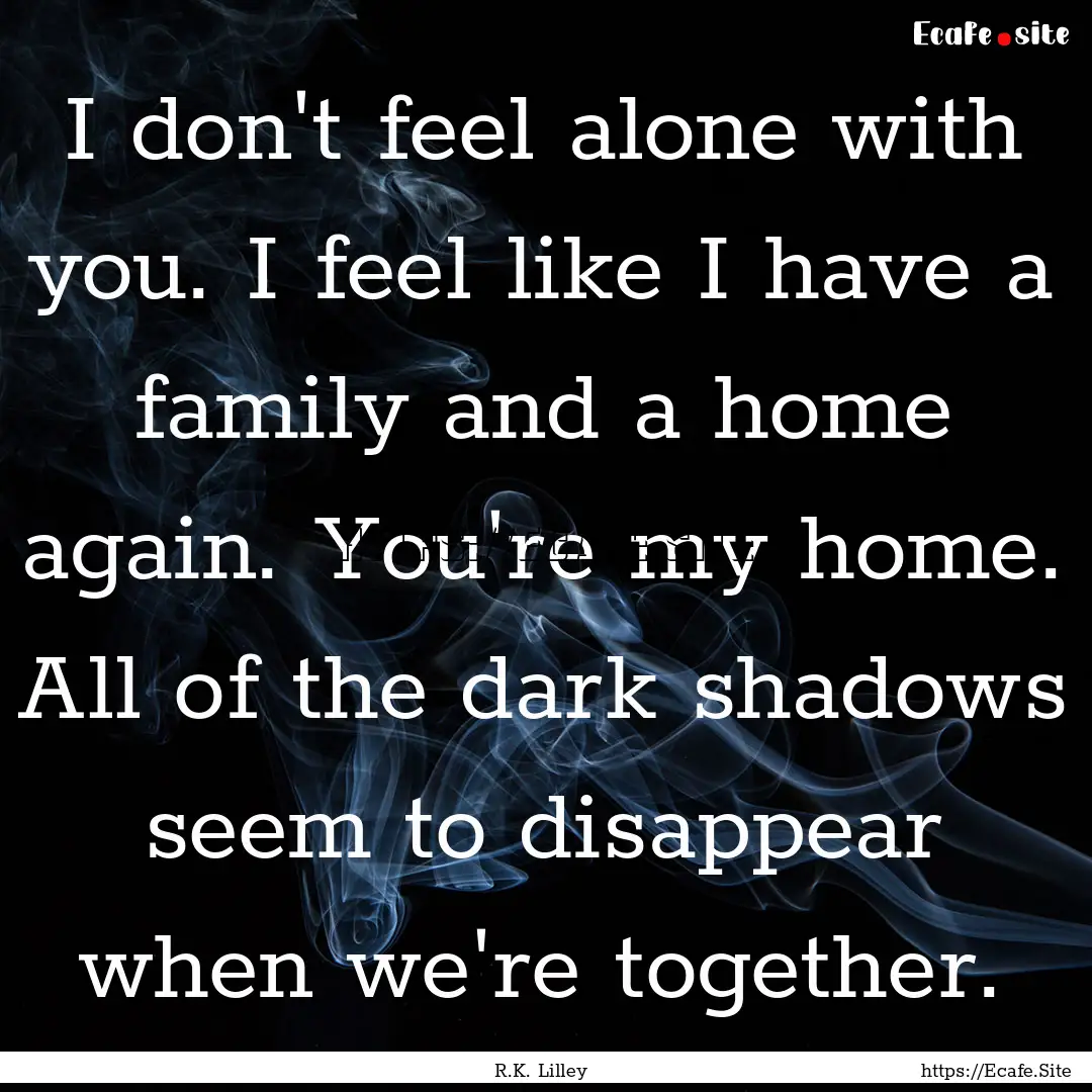 I don't feel alone with you. I feel like.... : Quote by R.K. Lilley