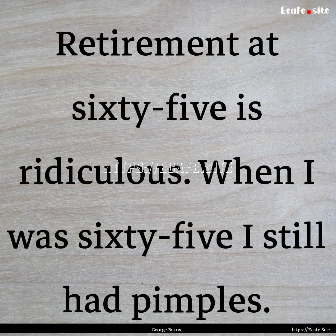 Retirement at sixty-five is ridiculous. When.... : Quote by George Burns