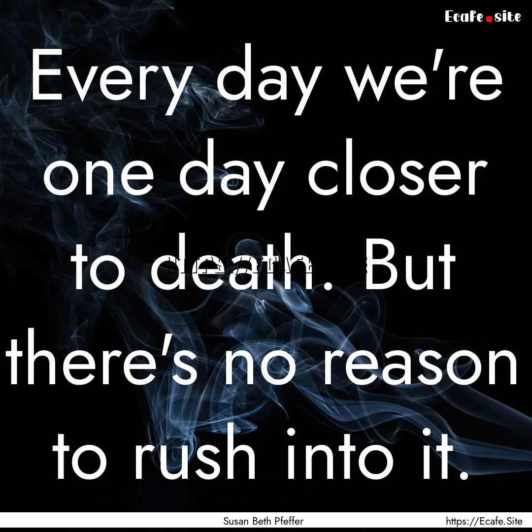 Every day we're one day closer to death..... : Quote by Susan Beth Pfeffer