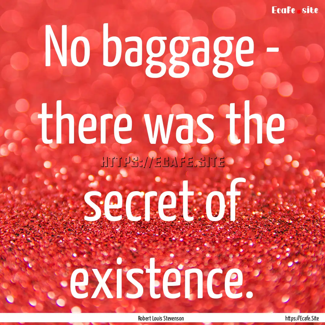 No baggage - there was the secret of existence..... : Quote by Robert Louis Stevenson