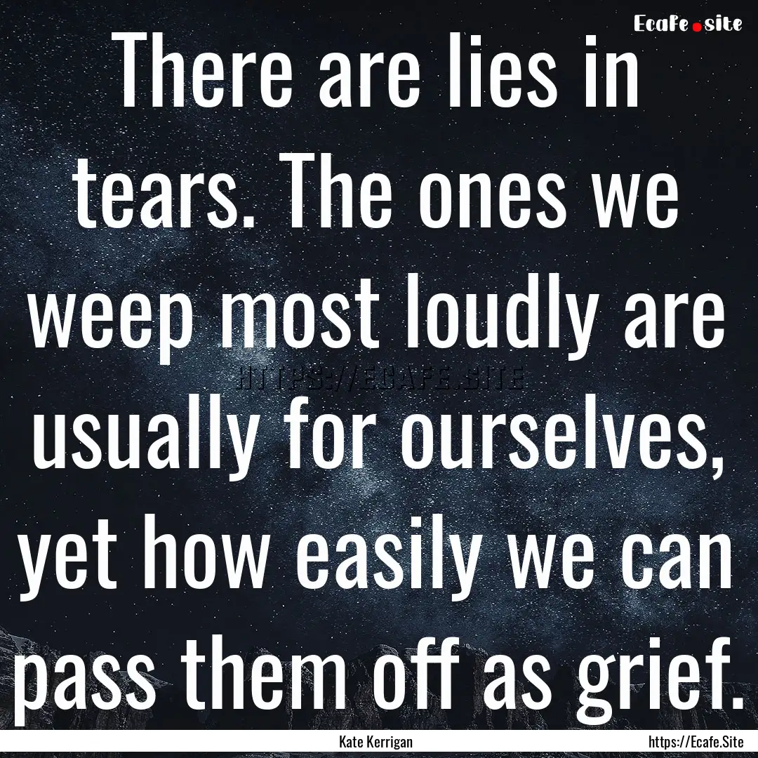 There are lies in tears. The ones we weep.... : Quote by Kate Kerrigan