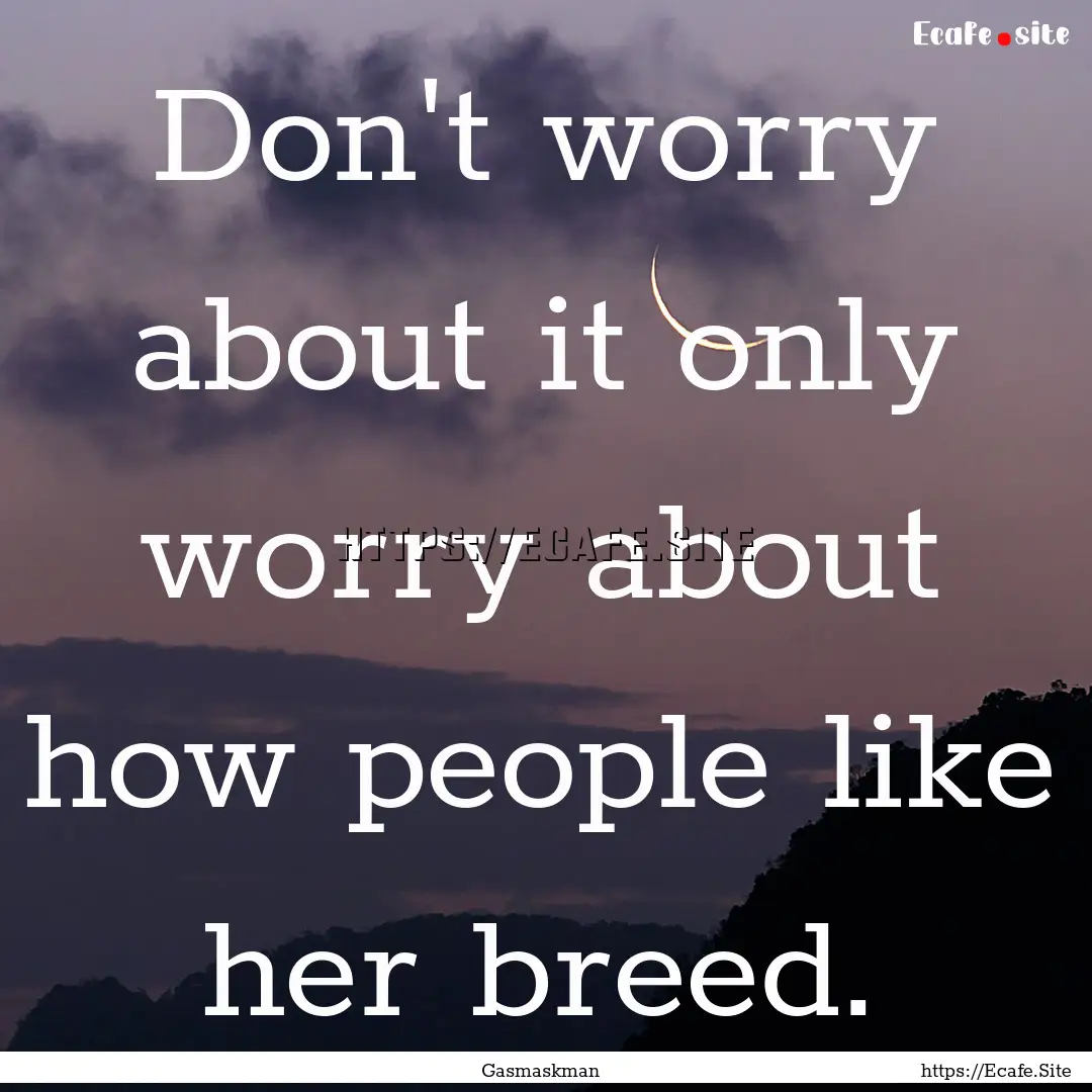 Don't worry about it only worry about how.... : Quote by Gasmaskman