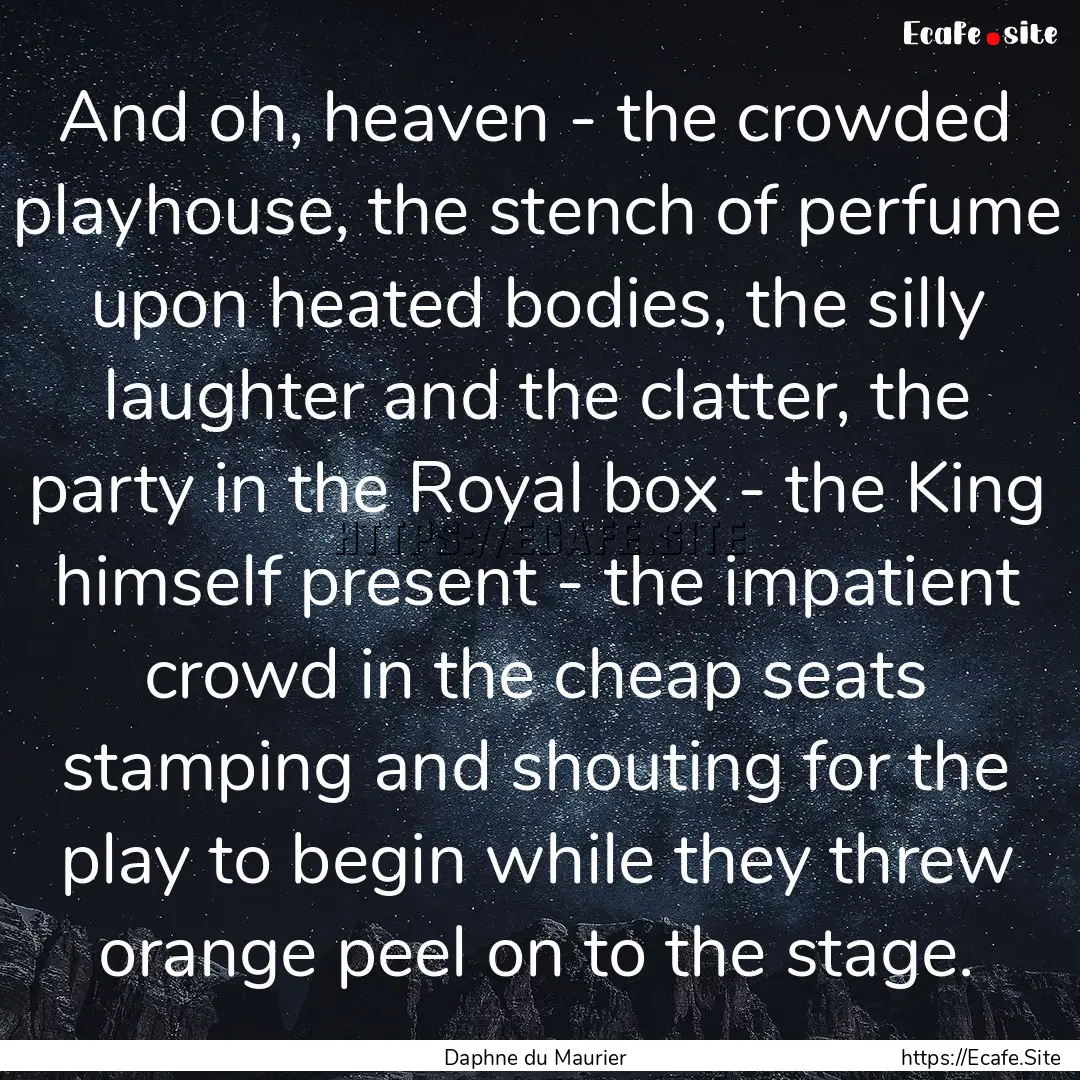 And oh, heaven - the crowded playhouse, the.... : Quote by Daphne du Maurier