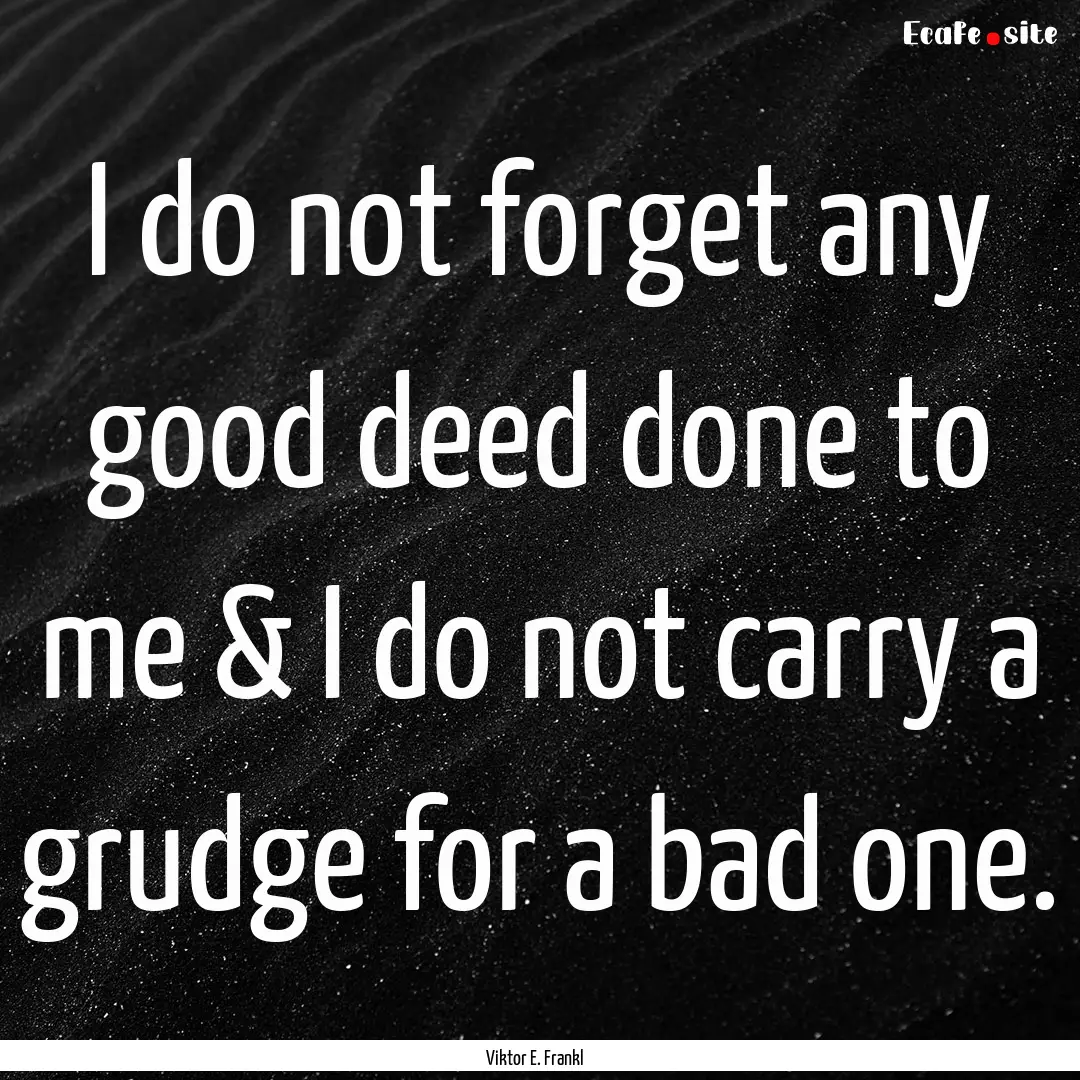 I do not forget any good deed done to me.... : Quote by Viktor E. Frankl