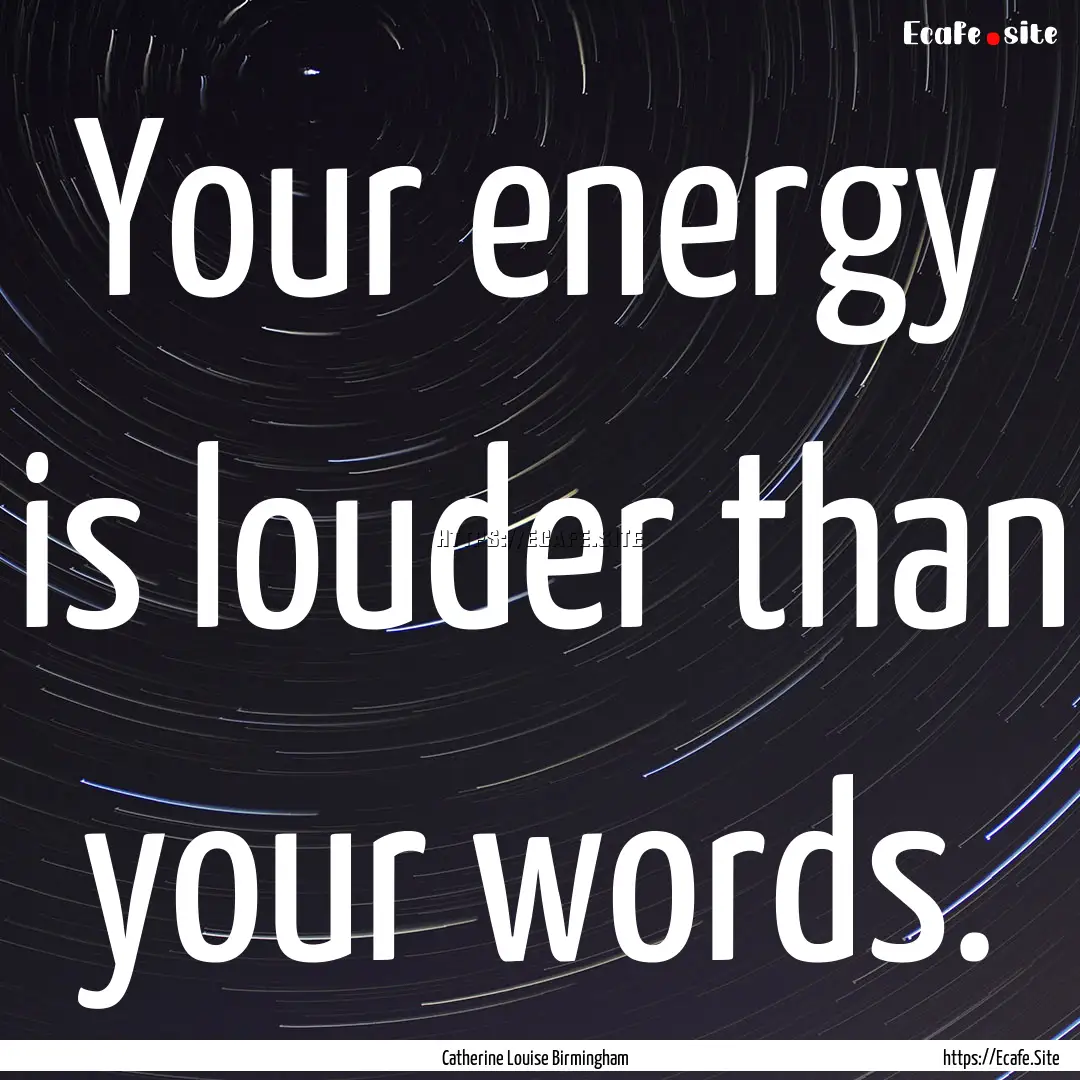 Your energy is louder than your words. : Quote by Catherine Louise Birmingham