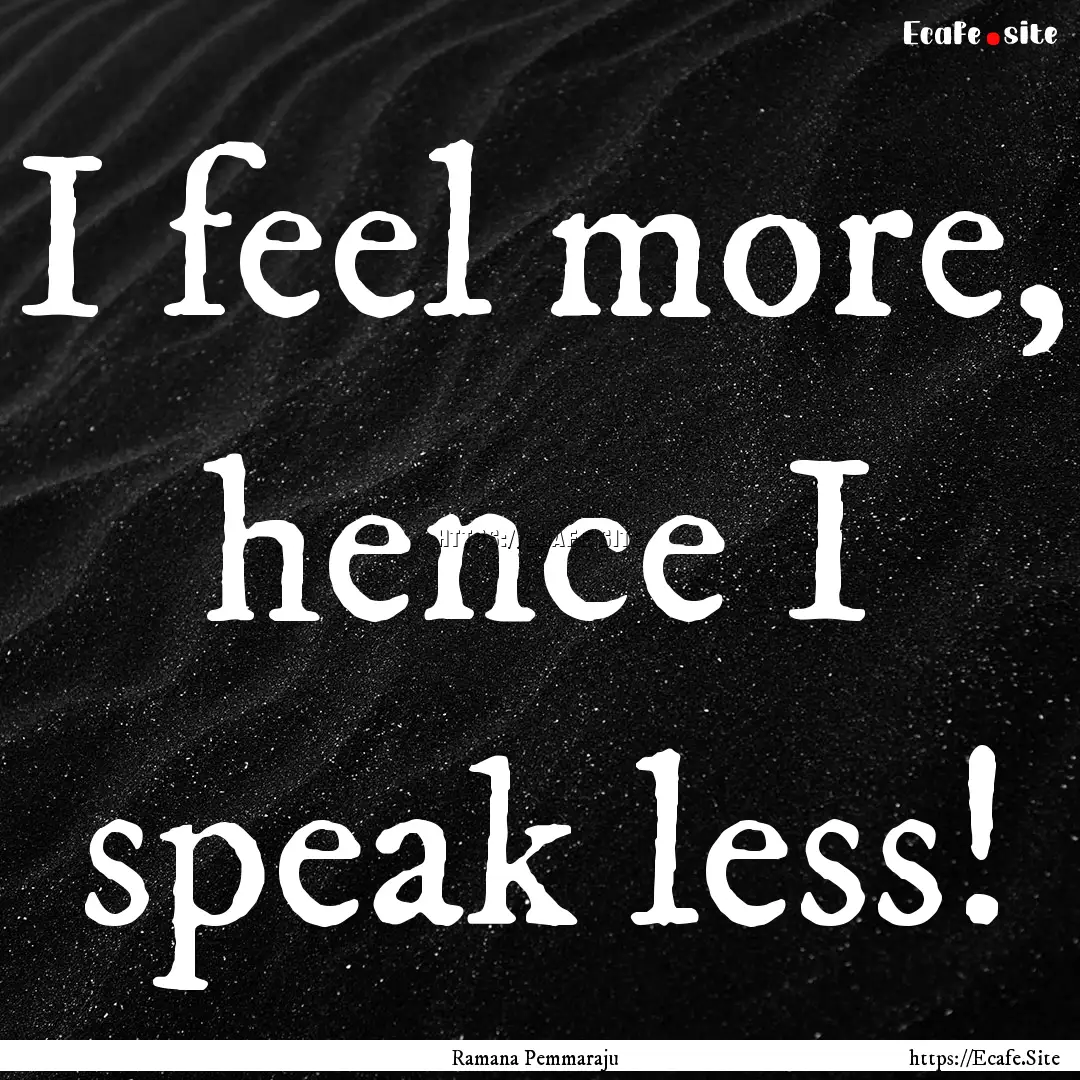 I feel more, hence I speak less! : Quote by Ramana Pemmaraju