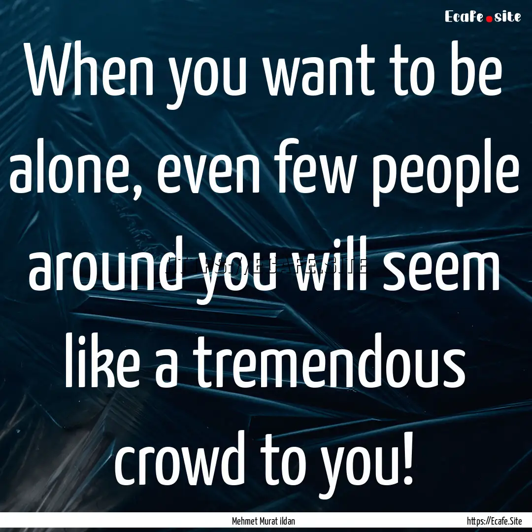 When you want to be alone, even few people.... : Quote by Mehmet Murat ildan