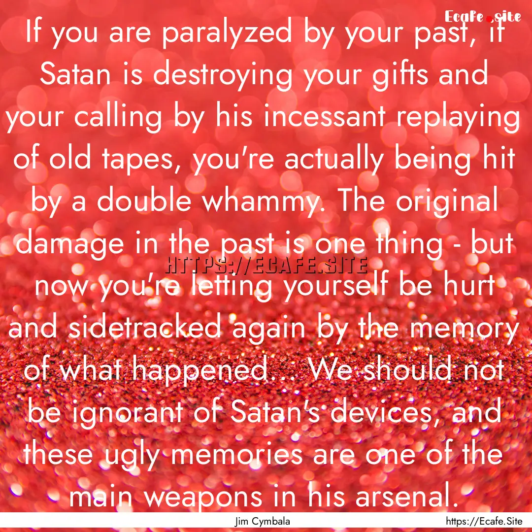 If you are paralyzed by your past, if Satan.... : Quote by Jim Cymbala