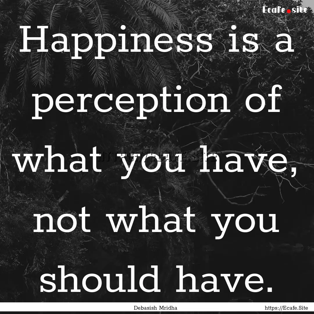 Happiness is a perception of what you have,.... : Quote by Debasish Mridha