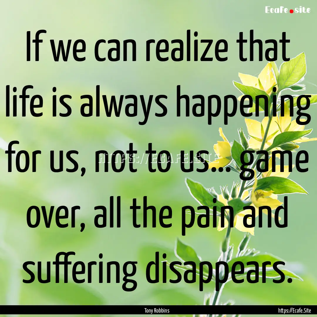 If we can realize that life is always happening.... : Quote by Tony Robbins