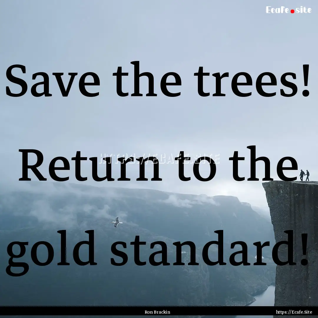 Save the trees! Return to the gold standard!.... : Quote by Ron Brackin