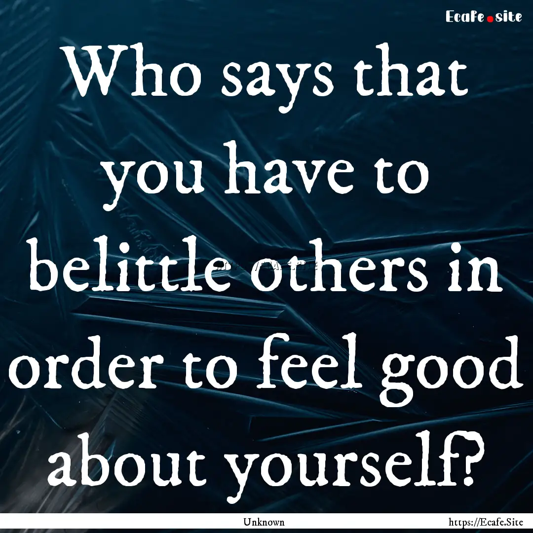 Who says that you have to belittle others.... : Quote by Unknown