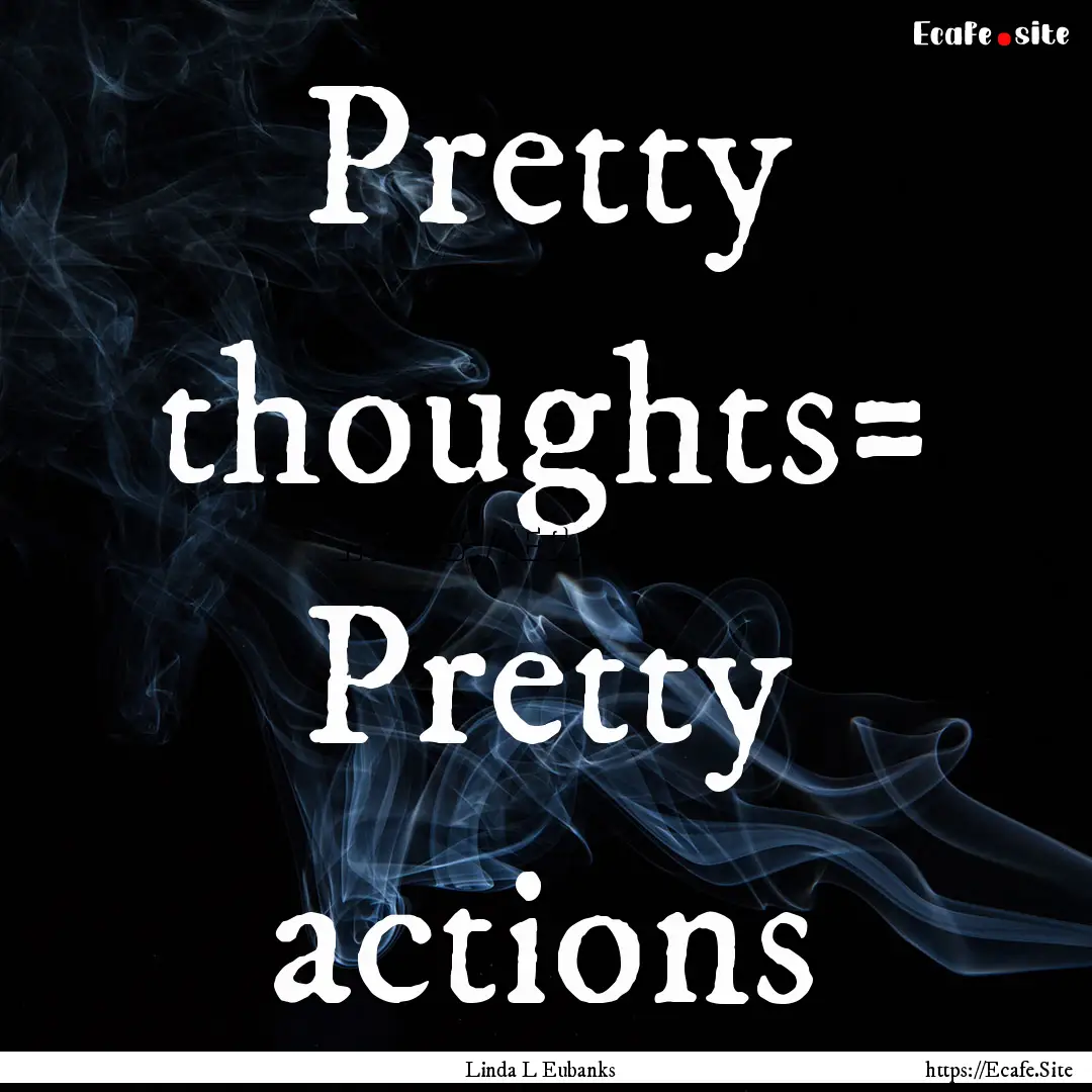 Pretty thoughts= Pretty actions : Quote by Linda L Eubanks