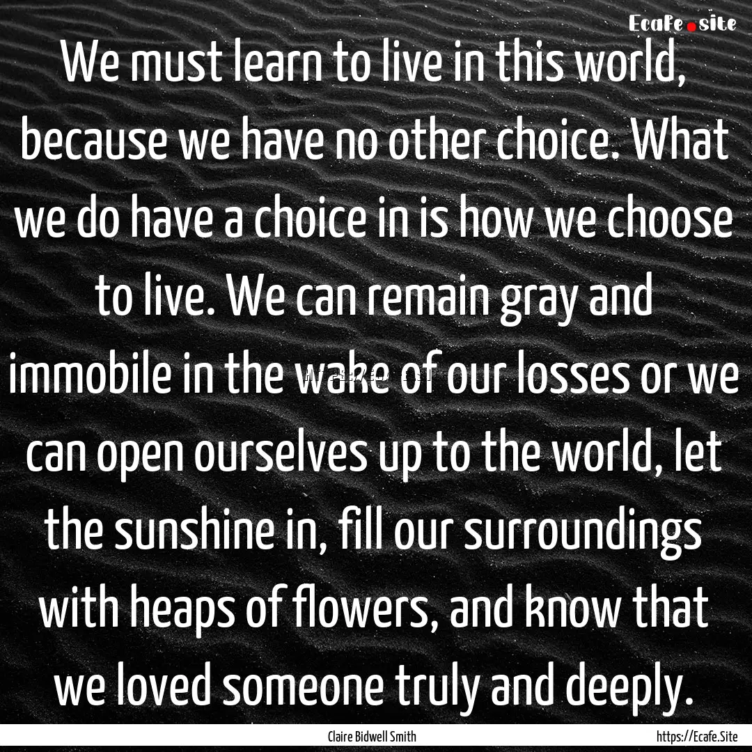 We must learn to live in this world, because.... : Quote by Claire Bidwell Smith