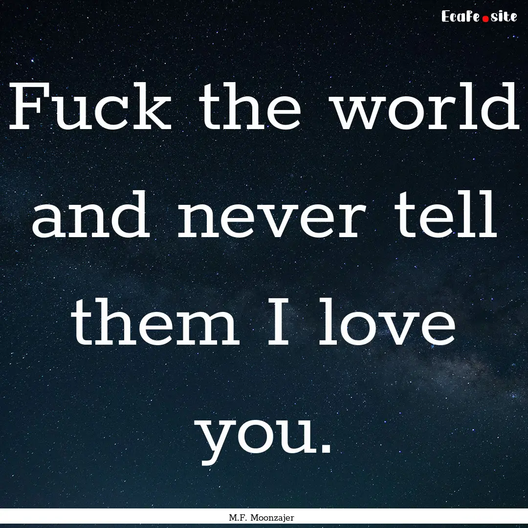 Fuck the world and never tell them I love.... : Quote by M.F. Moonzajer