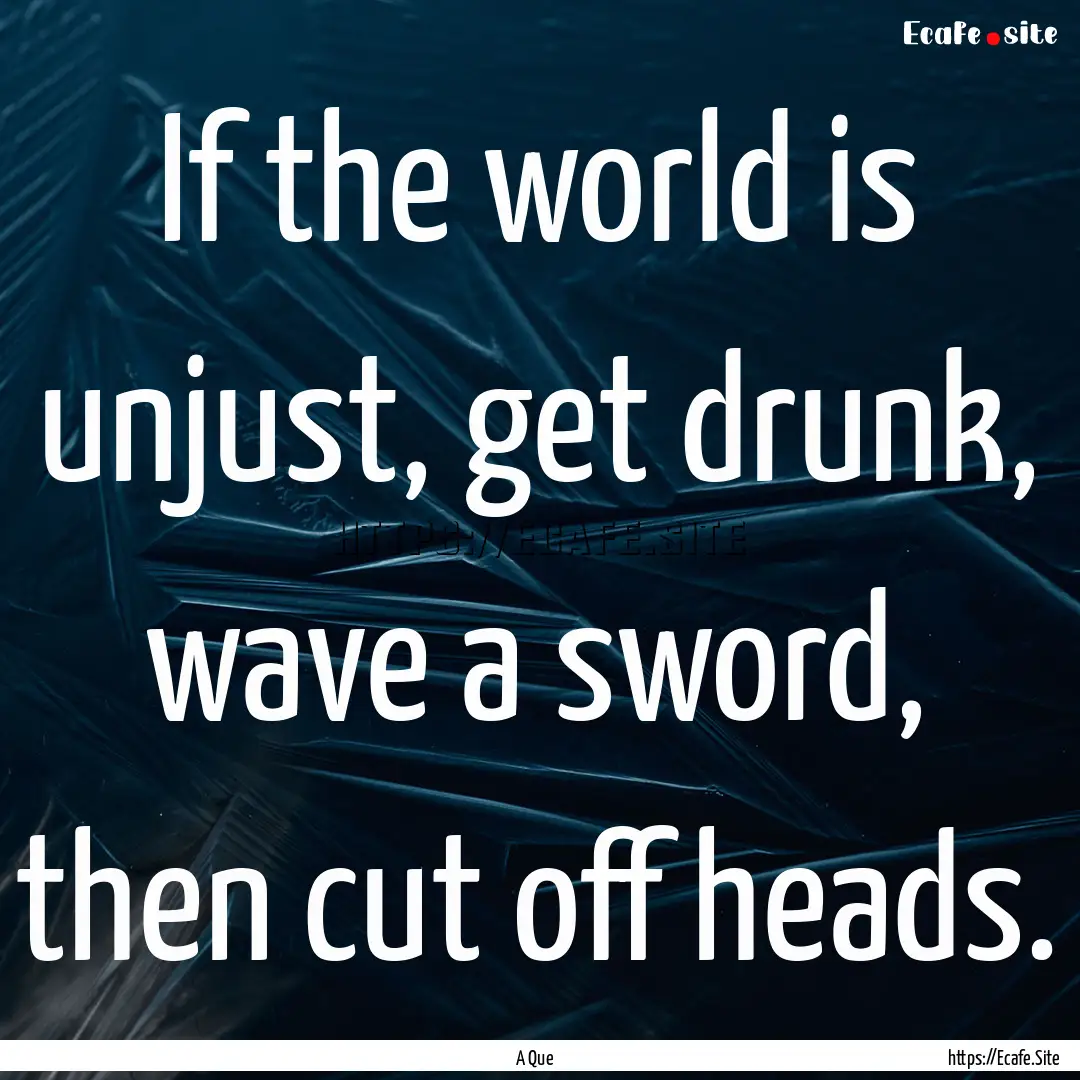 If the world is unjust, get drunk, wave a.... : Quote by A Que