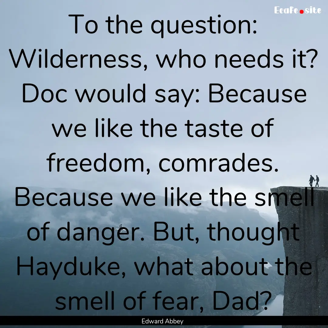 To the question: Wilderness, who needs it?.... : Quote by Edward Abbey