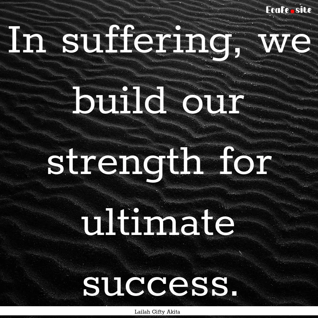 In suffering, we build our strength for ultimate.... : Quote by Lailah Gifty Akita