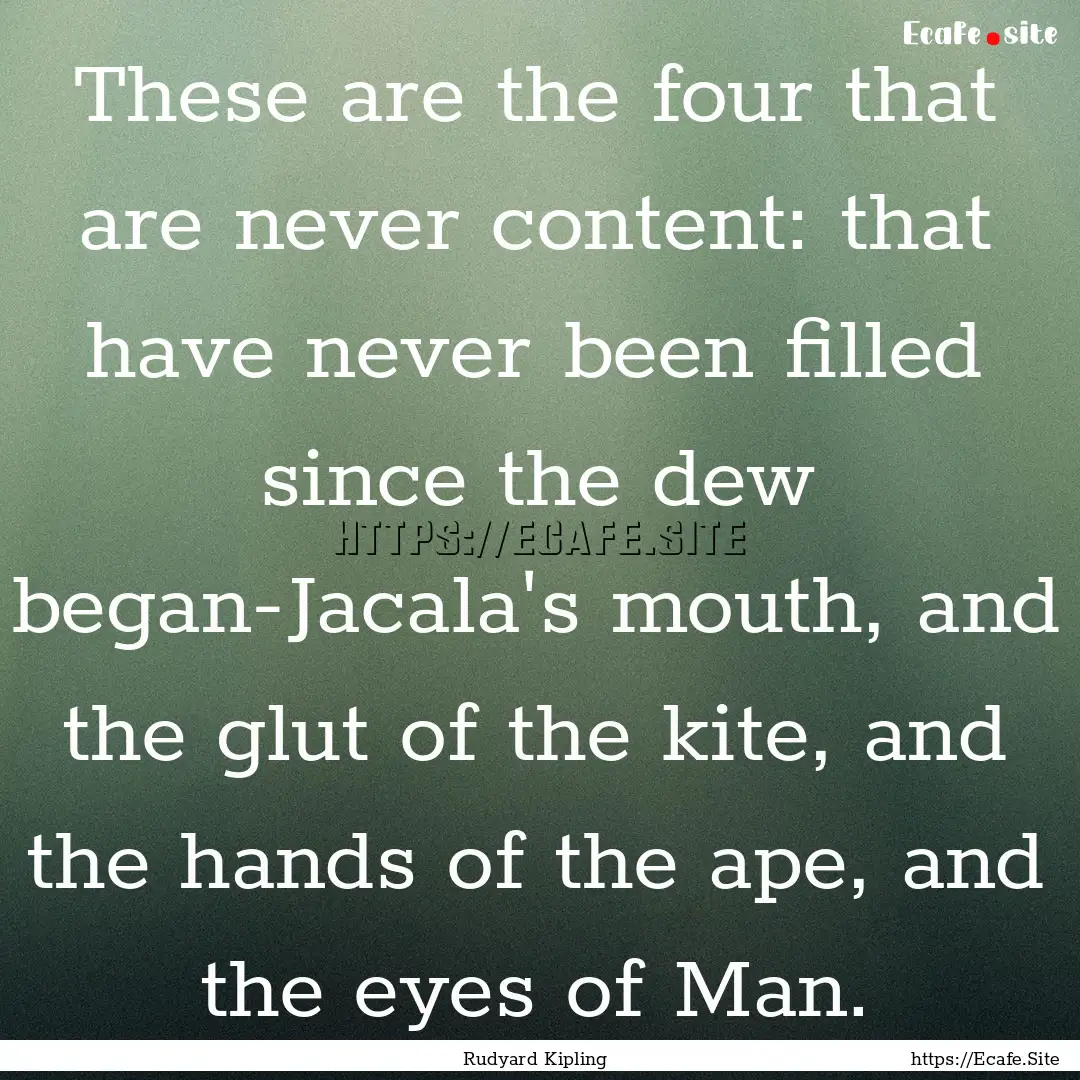 These are the four that are never content:.... : Quote by Rudyard Kipling