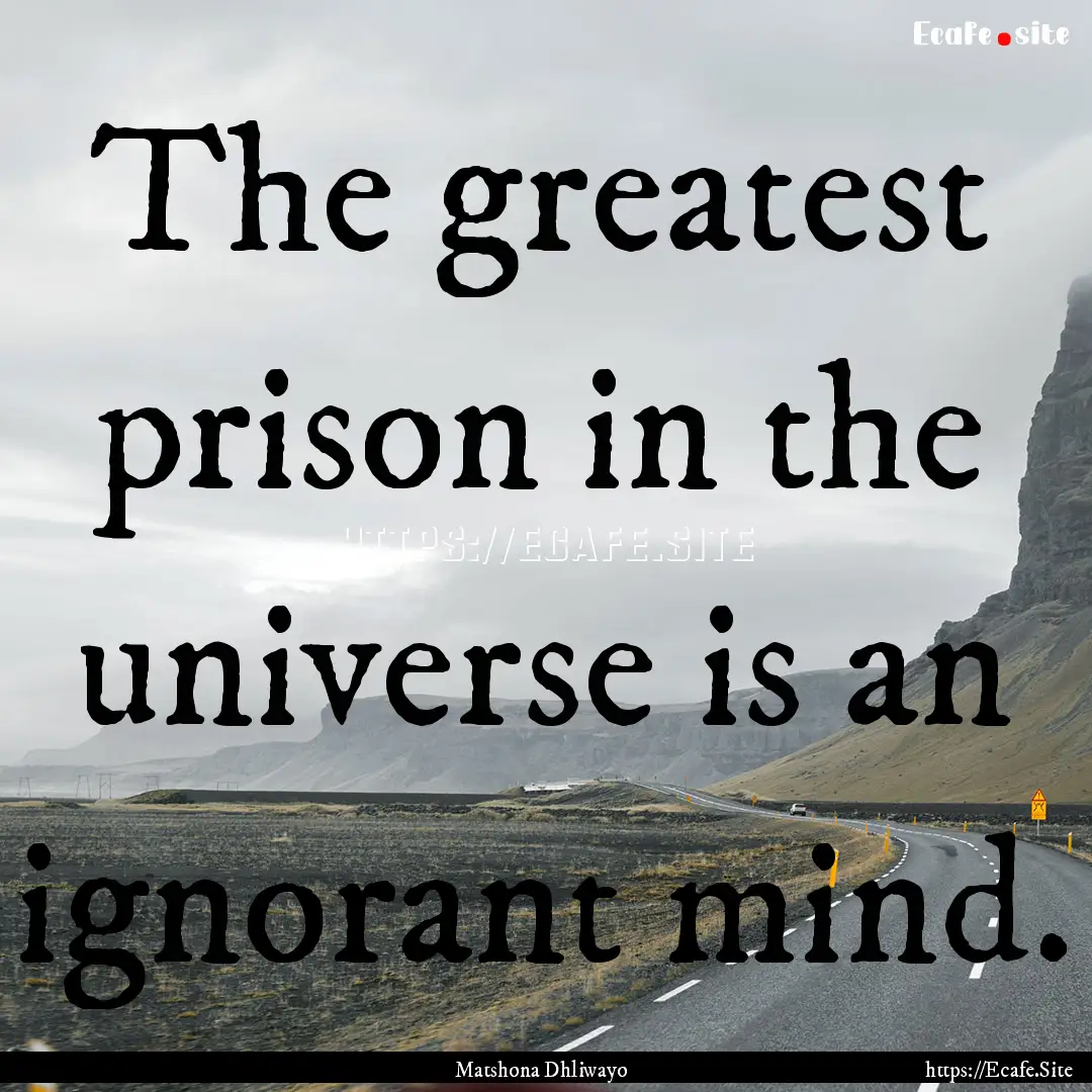 The greatest prison in the universe is an.... : Quote by Matshona Dhliwayo