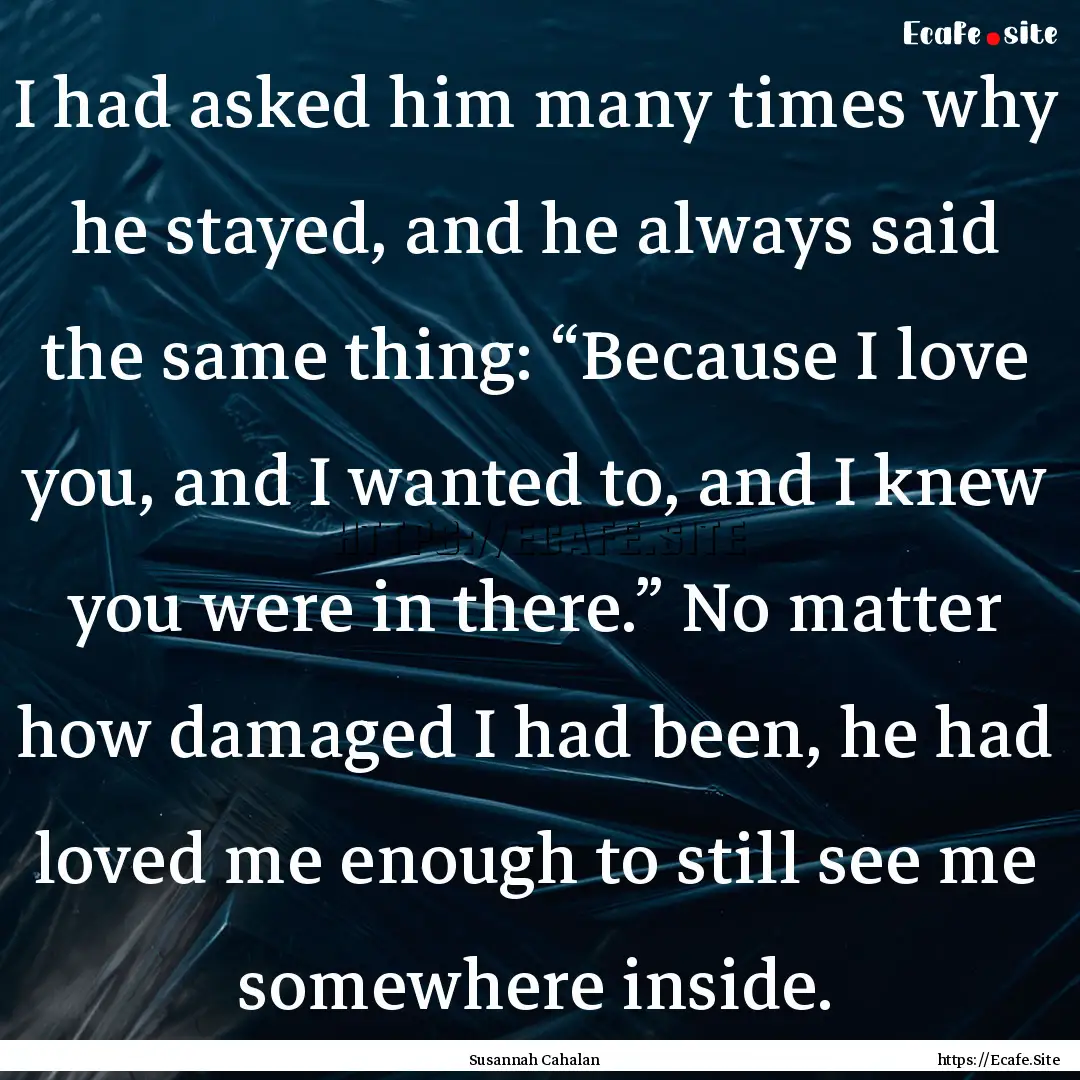 I had asked him many times why he stayed,.... : Quote by Susannah Cahalan