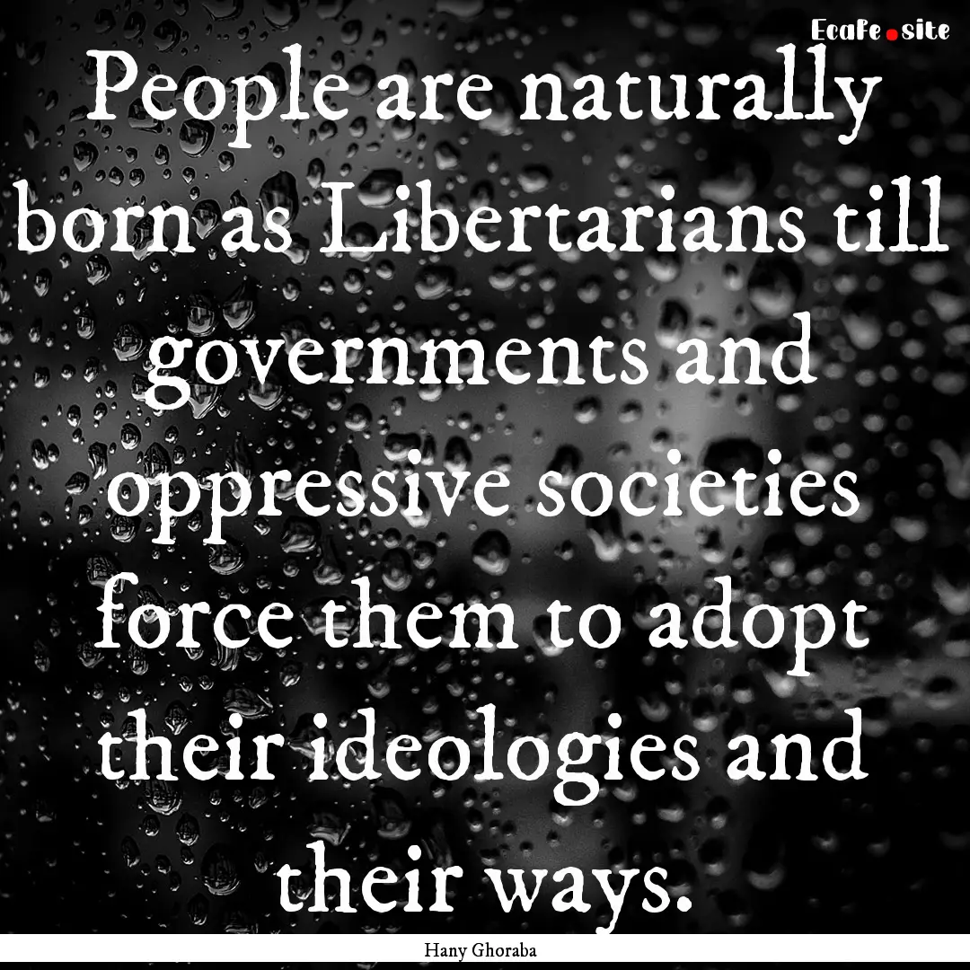 People are naturally born as Libertarians.... : Quote by Hany Ghoraba