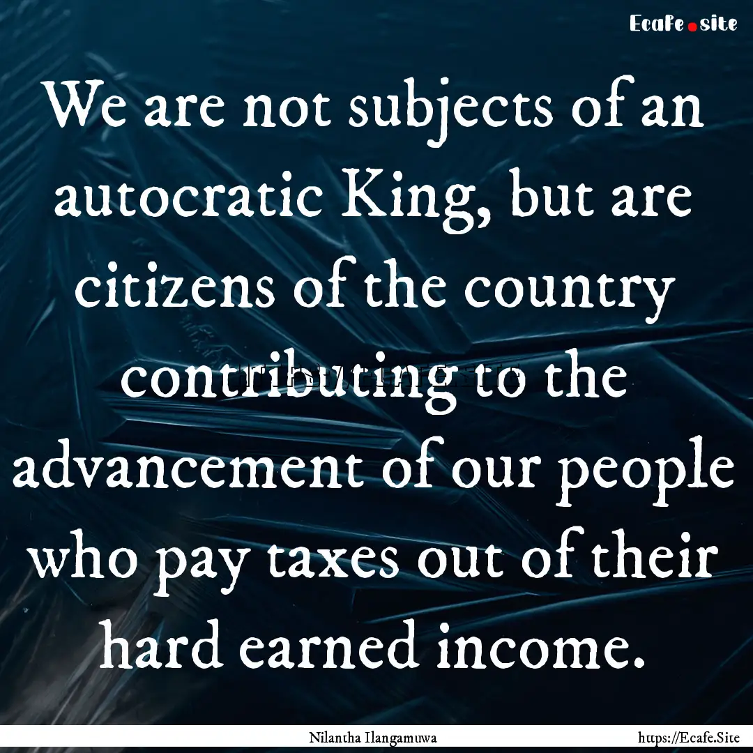 We are not subjects of an autocratic King,.... : Quote by Nilantha Ilangamuwa