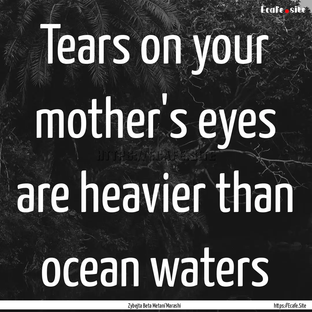 Tears on your mother's eyes are heavier than.... : Quote by Zybejta Beta Metani'Marashi