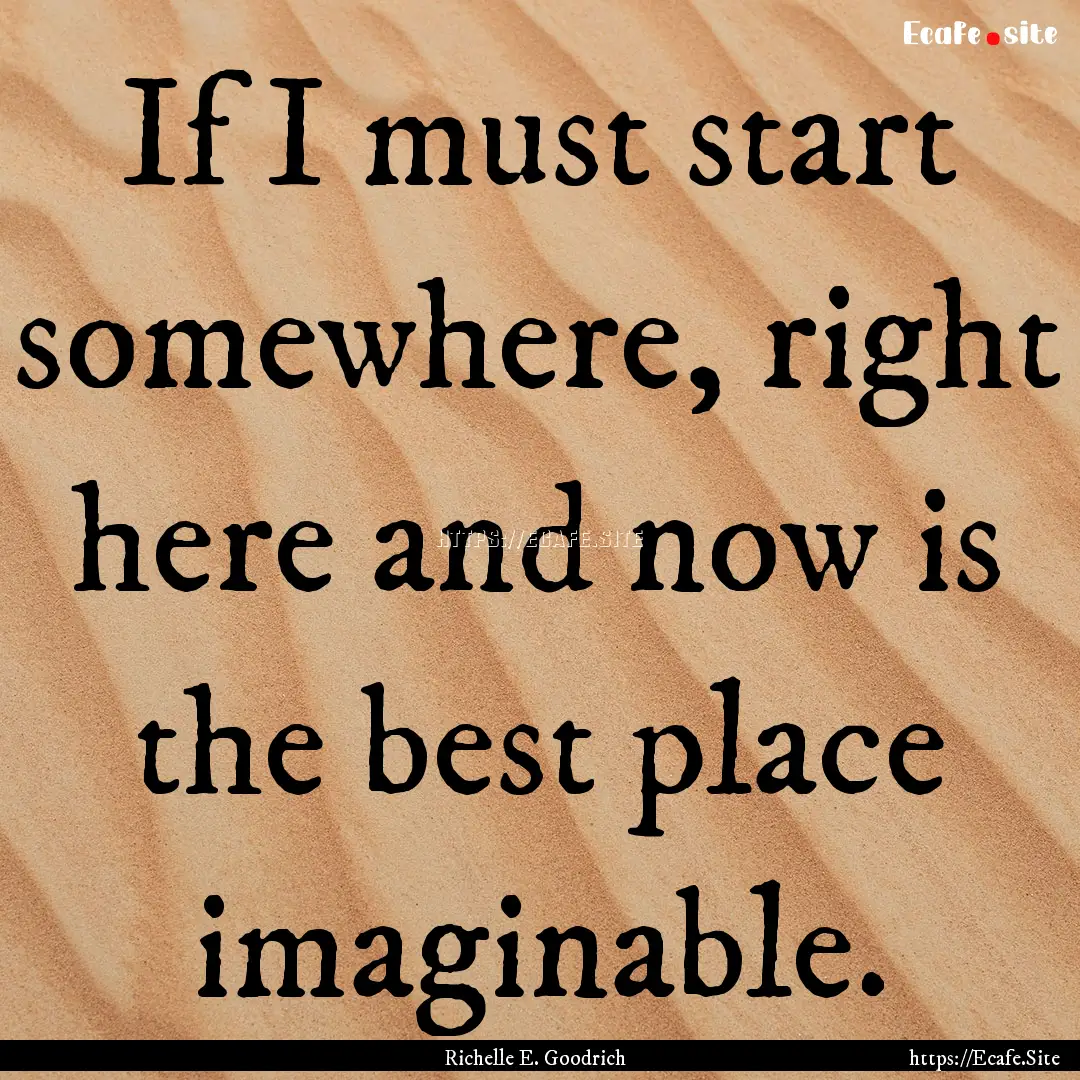 If I must start somewhere, right here and.... : Quote by Richelle E. Goodrich