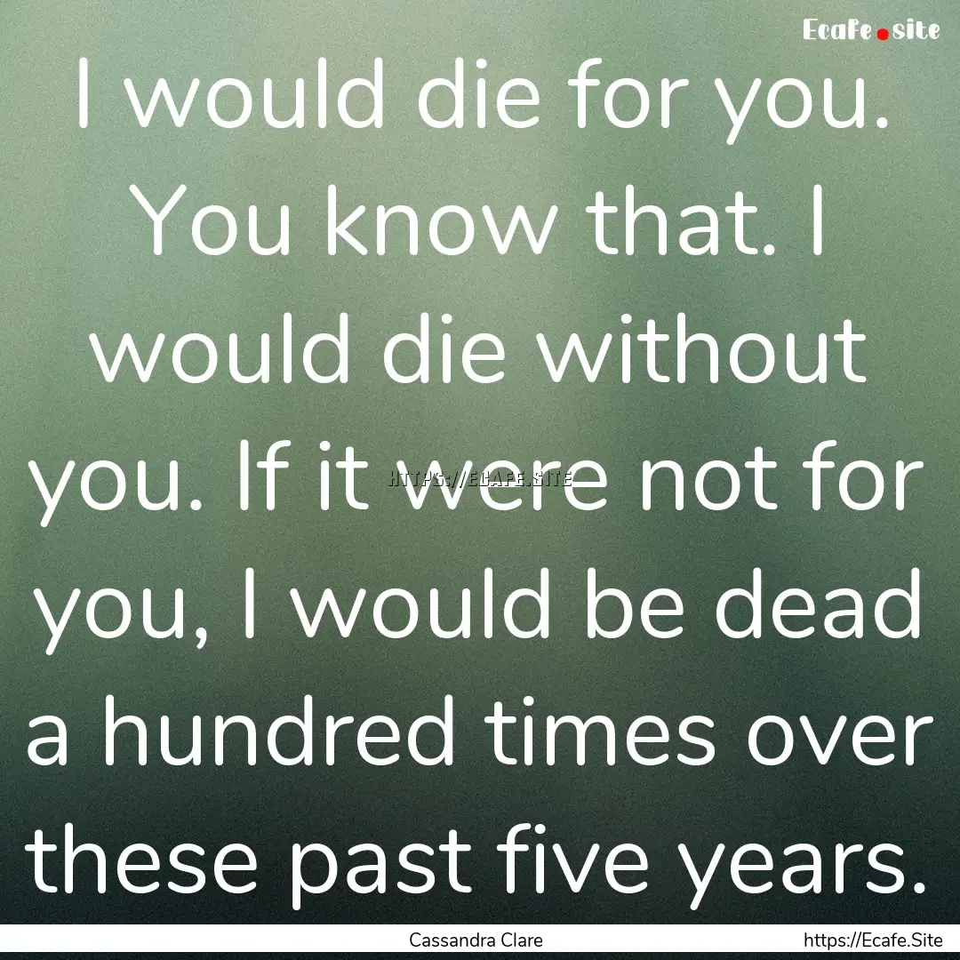 I would die for you. You know that. I would.... : Quote by Cassandra Clare