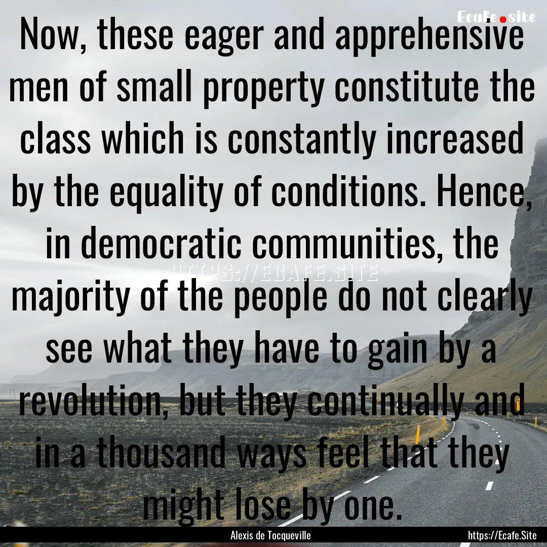 Now, these eager and apprehensive men of.... : Quote by Alexis de Tocqueville