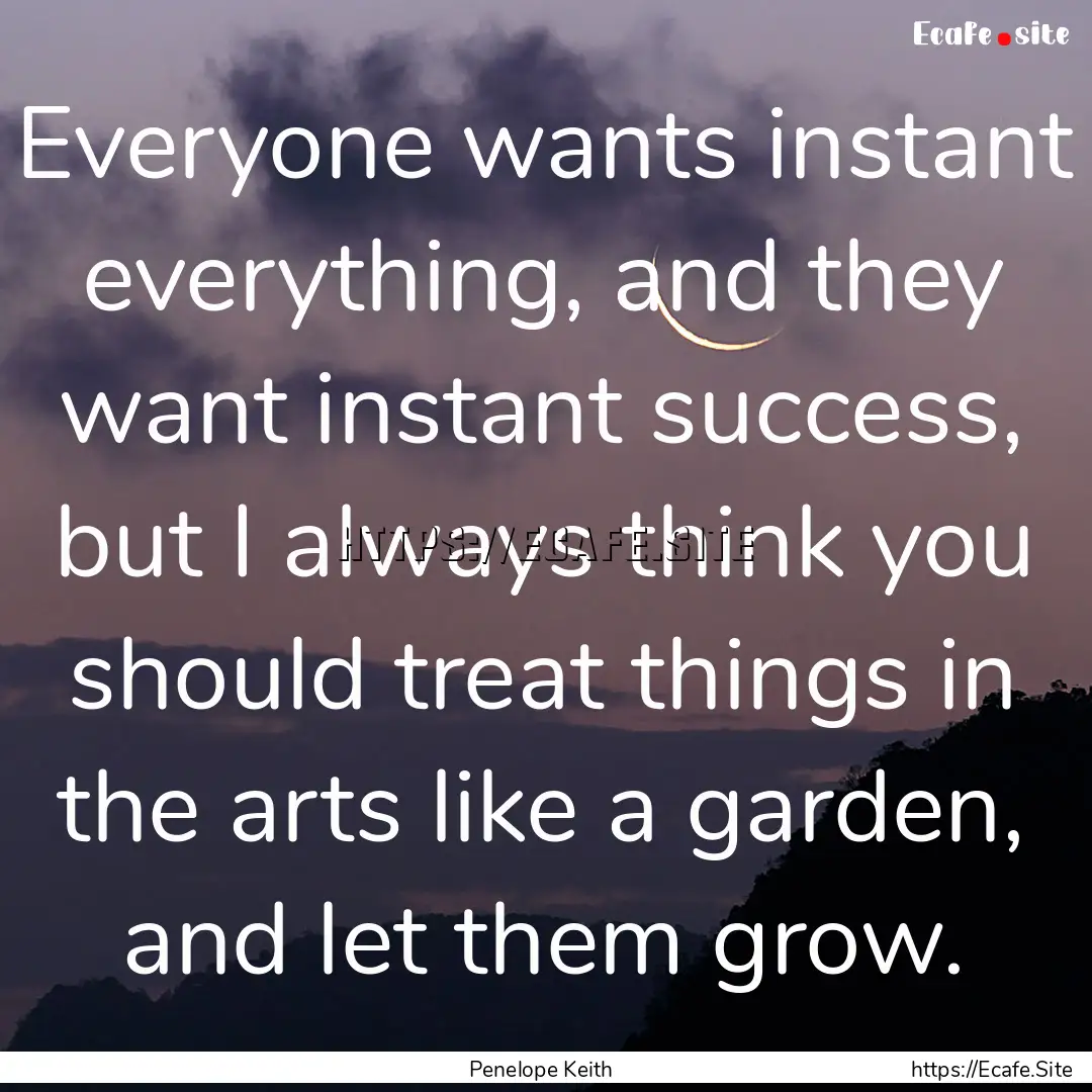 Everyone wants instant everything, and they.... : Quote by Penelope Keith