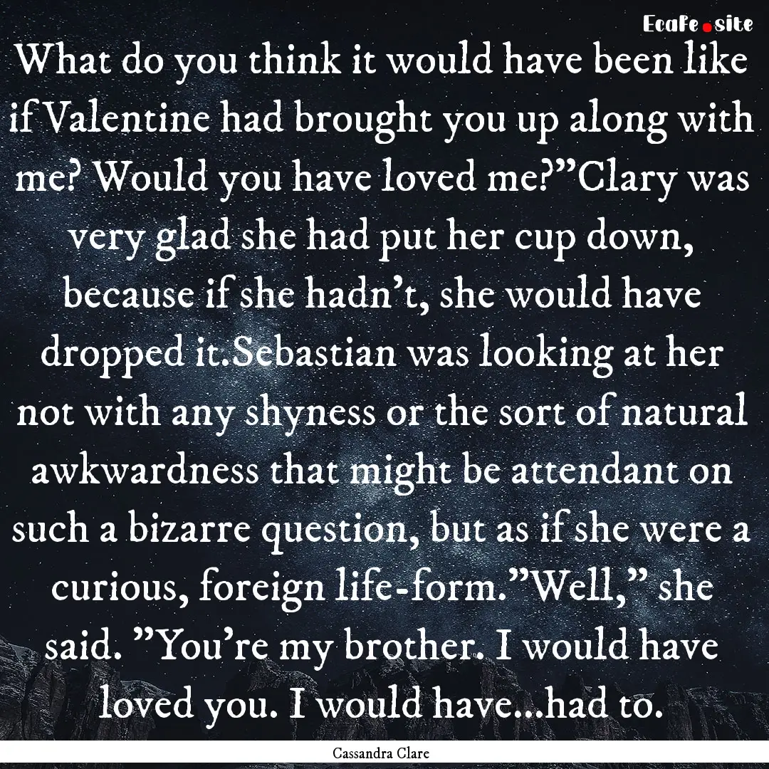 What do you think it would have been like.... : Quote by Cassandra Clare