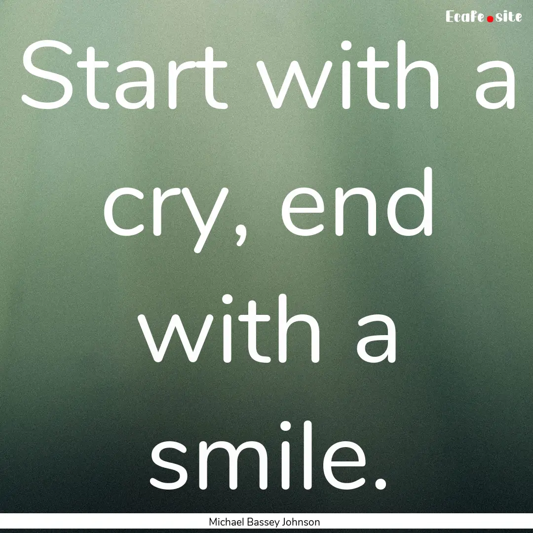 Start with a cry, end with a smile. : Quote by Michael Bassey Johnson