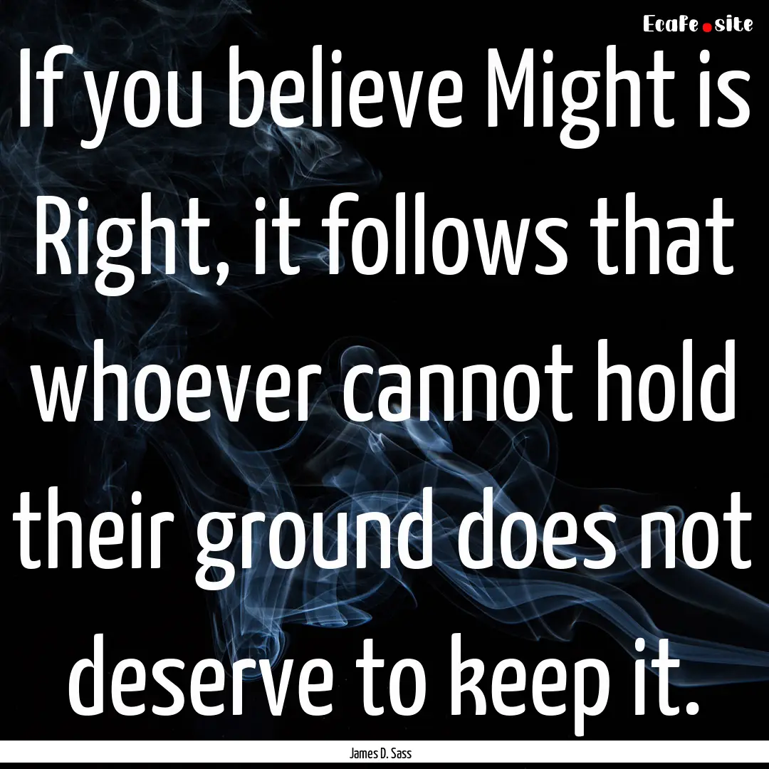 If you believe Might is Right, it follows.... : Quote by James D. Sass